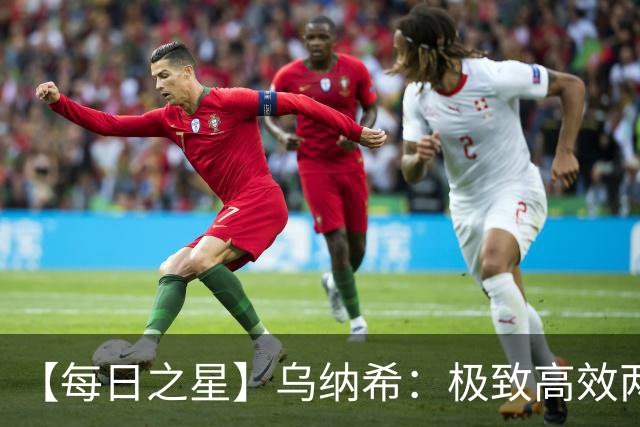 【每日之星】乌纳希：极致高效两箭穿心宣告重生 扛起摩洛哥