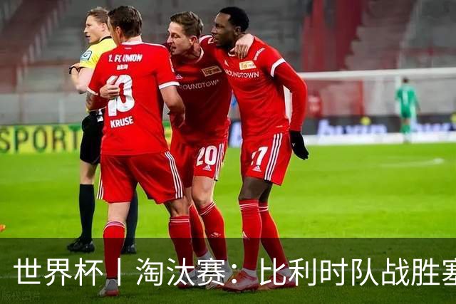 世界杯丨淘汰赛：比利时队战胜塞内加尔队