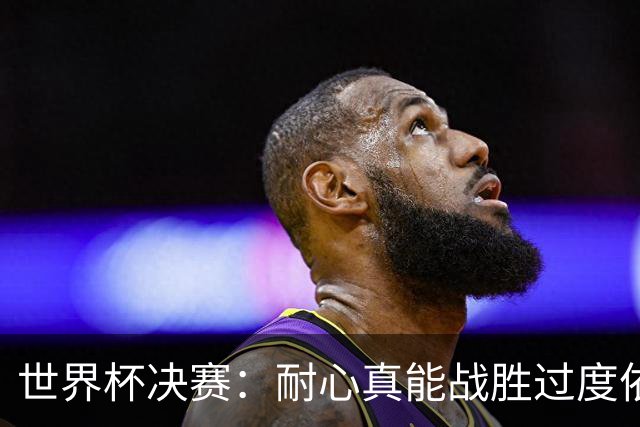 世界杯决赛：耐心真能战胜过度依赖梅西？阿根廷如何输掉关键一战