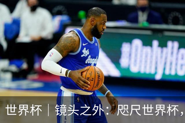 世界杯｜镜头之外：咫尺世界杯，天涯看台票