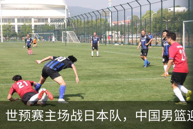 世预赛主场战日本队，中国男篮迎来一场意志力与抗压能力的考验