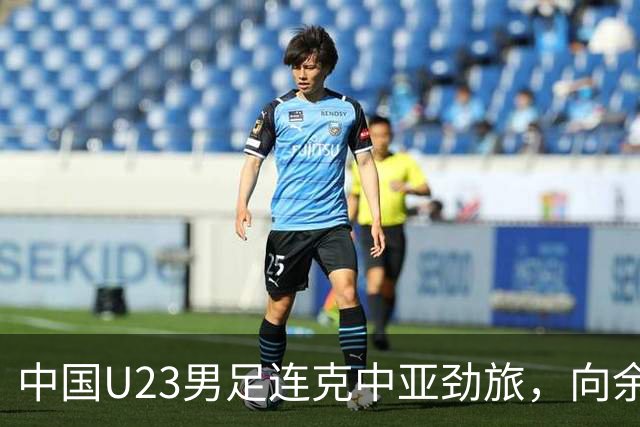 中国U23男足连克中亚劲旅，向余望、木塔力甫与张瑷晖联袂破门3-0完胜