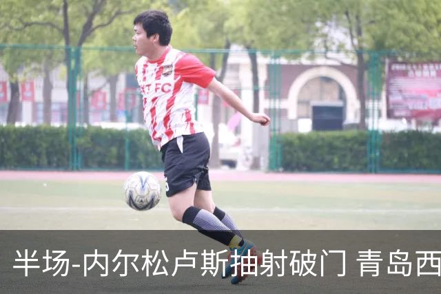 半场-内尔松卢斯抽射破门 青岛西海岸1-0成都