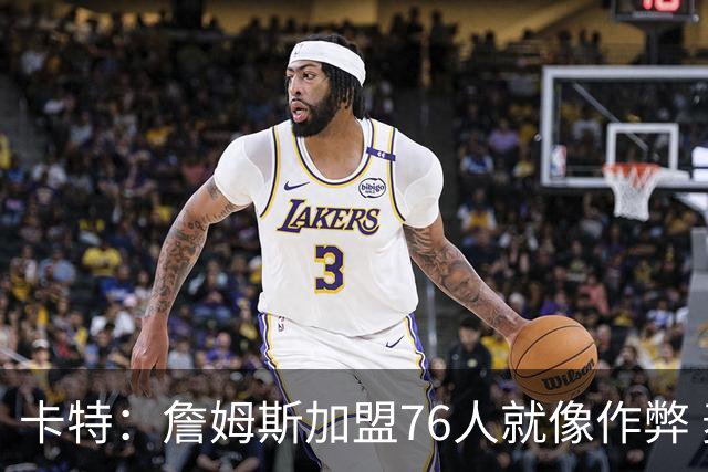 卡特：詹姆斯加盟76人就像作弊 麦迪：我猜他会去骑士或勇士