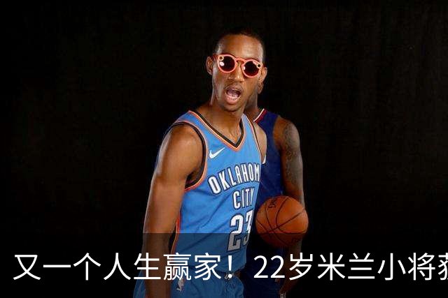 又一个人生赢家！22岁米兰小将获得三大联赛冠军
