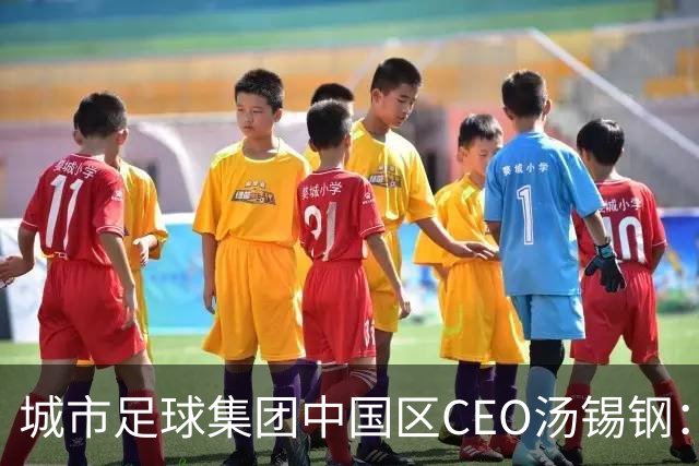 城市足球集团中国区CEO汤锡钢：中国最缺的是社区足球