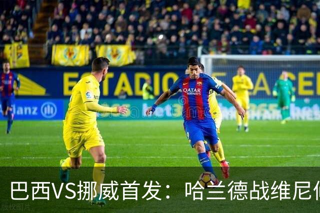 巴西VS挪威首发：哈兰德战维尼修斯 厄德高PK马丁内利