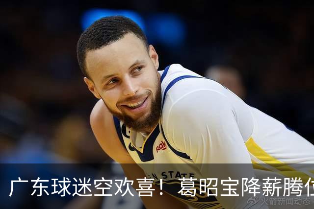 广东球迷空欢喜！葛昭宝降薪腾位，外援还在等，杨鸣也没找到下家