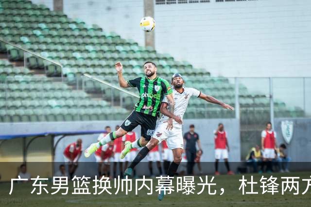 广东男篮换帅内幕曝光，杜锋两方面引球队老板不满，下课进入倒计时，两大外教团队二选一