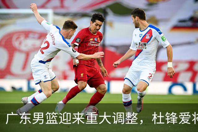 广东男篮迎来重大调整，杜锋爱将确定离队加盟同曦，王洪泽或成新星