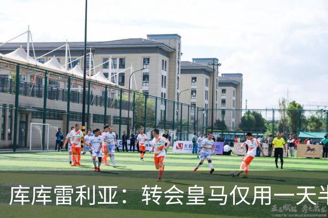 库库雷利亚：转会皇马仅用一天半 让我能够专注于世界杯