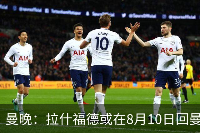 曼晚：拉什福德或在8月10日回曼联参加训练，球队也欢迎他回来