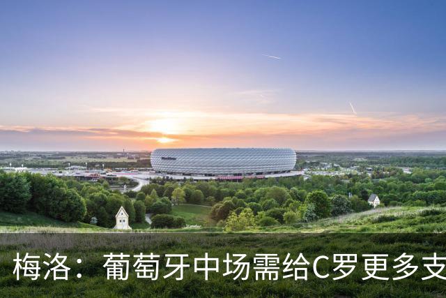 梅洛：葡萄牙中场需给C罗更多支持，他们在巴黎明明总能传出好球