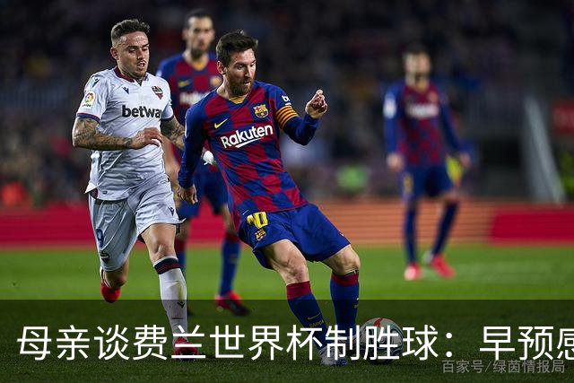 母亲谈费兰世界杯制胜球：早预感到会是他，因为他经历了太多困难