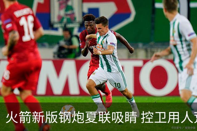 火箭新版钢炮夏联吸睛 控卫用人荒终于有救了？