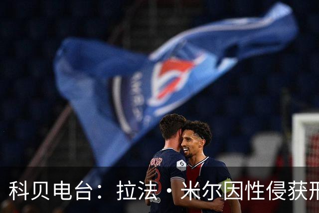 科贝电台：拉法·米尔因性侵获刑8年半，他否认指控并提起上诉