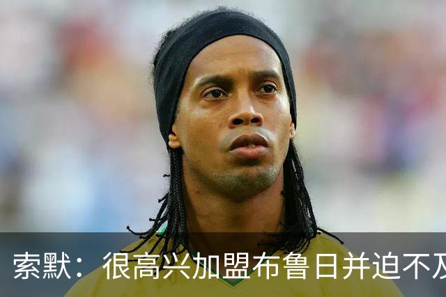 索默：很高兴加盟布鲁日并迫不及待想开始新赛季，我依然喜爱踢球