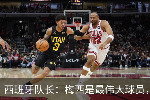 西班牙队长：梅西是最伟大球员，但阿根廷不只他一人 决赛前双方互表最高敬意