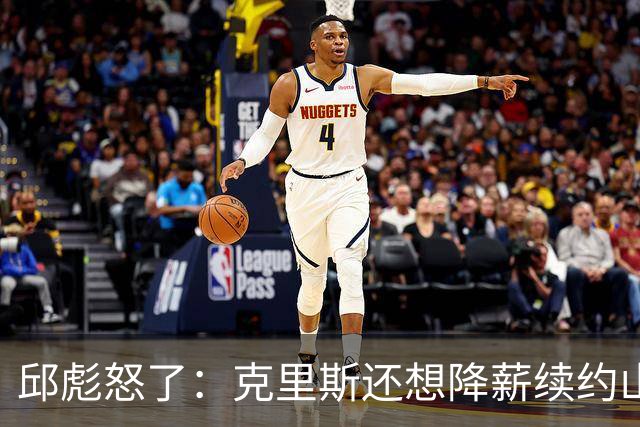 邱彪怒了：克里斯还想降薪续约山东男篮，两点决定基本没戏
