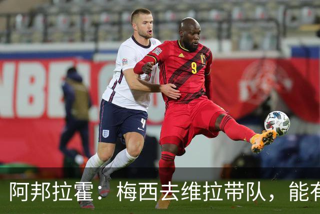 阿邦拉霍：梅西去维拉带队，能有英超冠军和欧冠冠军！