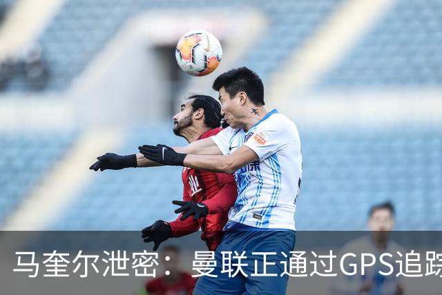 马奎尔泄密：曼联正通过GPS追踪装置密切监控球员的体能状况