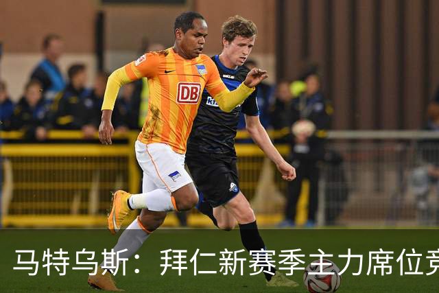 马特乌斯：拜仁新赛季主力席位竞争将比德甲争冠更有看点