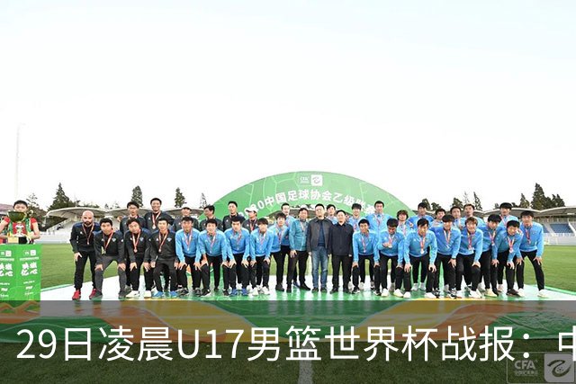 29日凌晨U17男篮世界杯战报：中国男篮跌至第三，亚洲队惨遭三连败