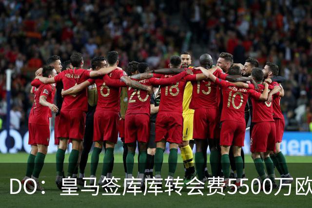 DO：皇马签库库转会费5500万欧固定+500万欧浮动，预计下周完成
