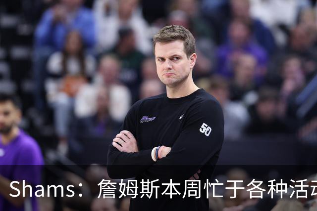 Shams：詹姆斯本周忙于各种活动 预计下周非常接近做出决定