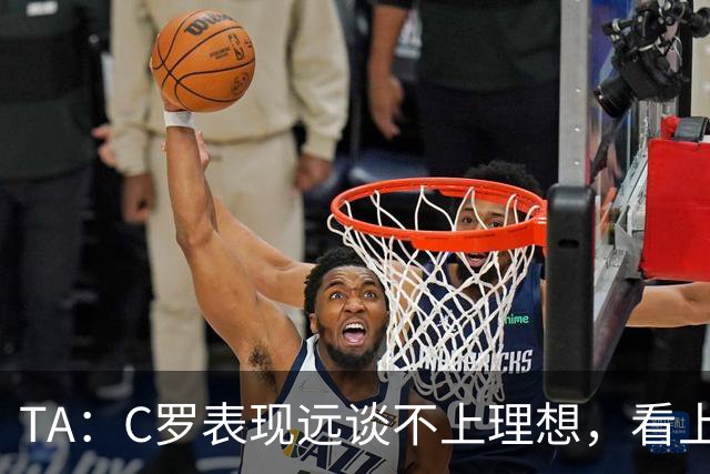 TA：C罗表现远谈不上理想，看上去是41岁的人在努力对抗时间
