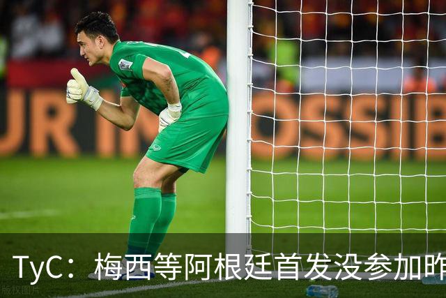 TyC：梅西等阿根廷首发没参加昨日训练，斯卡洛尼给他们批假休整